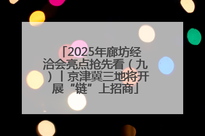 2025年廊坊经洽会亮点抢先看（九）丨京津冀三地将开展“链”上招商