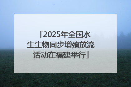 2025年全国水生生物同步增殖放流活动在福建举行