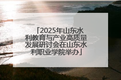 2025年山东水利教育与产业高质量发展研讨会在山东水利职业学院举办