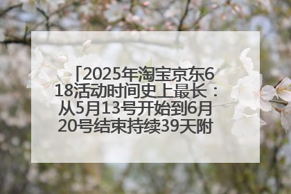 2025年淘宝京东618活动时间史上最长：从5月13号开始到6月20号结束持续39天附详细时间表一览