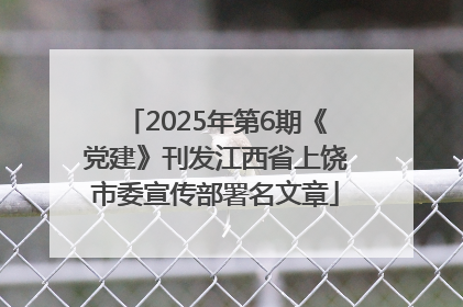 2025年第6期《党建》刊发江西省上饶市委宣传部署名文章