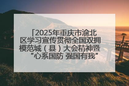 2025年重庆市渝北区学习宣传贯彻全国双拥模范城（县）大会精神暨“心系国防 强国有我”国防教育活动