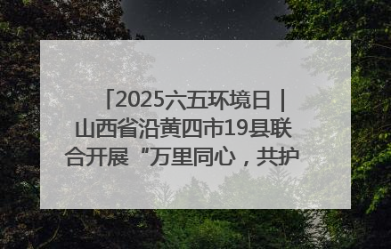 2025六五环境日｜山西省沿黄四市19县联合开展“万里同心，共护黄河”环保志愿者助力一泓清水入黄河公益活动
