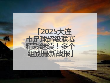 2025大连市足球超级联赛精彩继续！多个组别最新战报