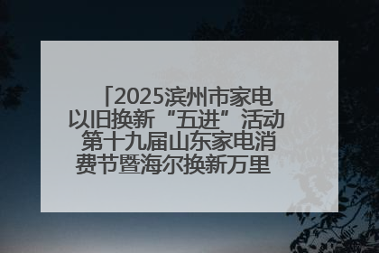 2025滨州市家电以旧换新“五进”活动 第十九届山东家电消费节暨海尔换新万里 行山东站全面启动