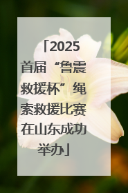 2025首届“鲁震救援杯”绳索救援比赛在山东成功举办