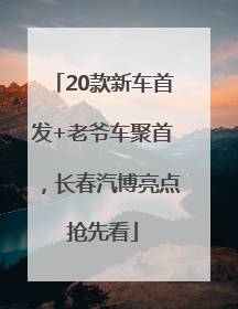 20款新车首发+老爷车聚首，长春汽博亮点抢先看