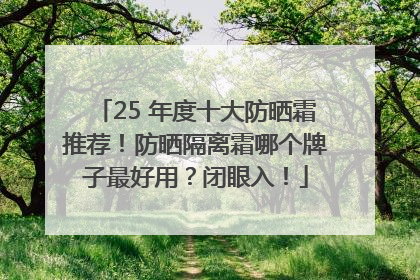 25 年度十大防晒霜推荐！防晒隔离霜哪个牌子最好用？闭眼入！