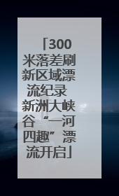 300米落差刷新区域漂流纪录 新洲大峡谷“一河四趣”漂流开启