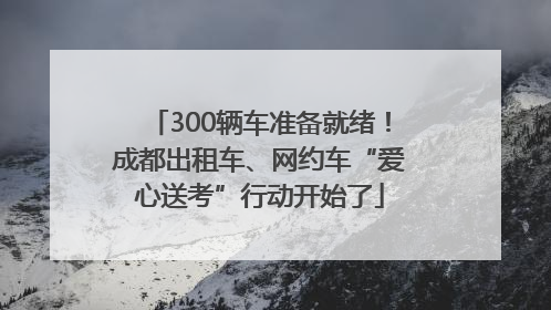 300辆车准备就绪！成都出租车、网约车“爱心送考”行动开始了