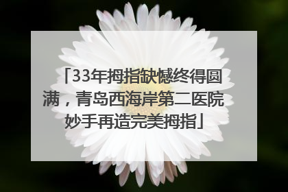 33年拇指缺憾终得圆满，青岛西海岸第二医院妙手再造完美拇指