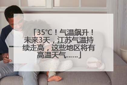 35℃！气温飙升！未来3天，江苏气温持续走高，这些地区将有高温天气……