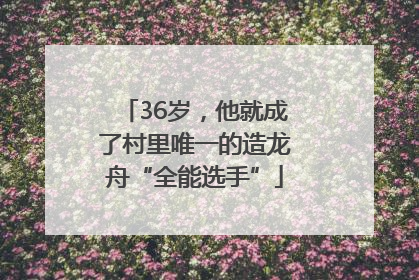 36岁，他就成了村里唯一的造龙舟“全能选手”
