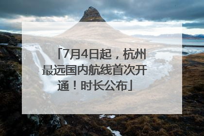 7月4日起，杭州最远国内航线首次开通！时长公布