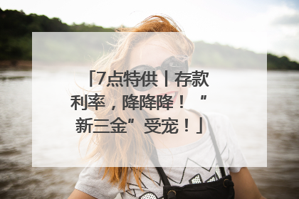 7点特供丨存款利率，降降降！“新三金”受宠！