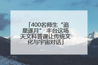 400名师生“追星逐月” 丰台这场天文科普课让传统文化与宇宙对话