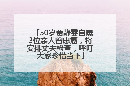 50岁贾静雯自曝3位亲人曾患癌，将安排丈夫检查，呼吁大家珍惜当下