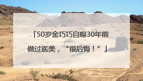 50岁金巧巧自曝30年前做过医美，“很后悔！”