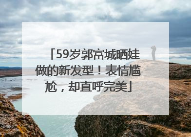 59岁郭富城晒娃做的新发型！表情尴尬，却直呼完美