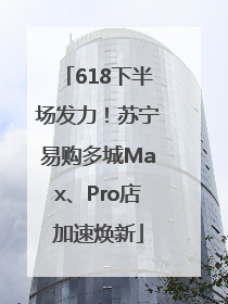 618下半场发力！苏宁易购多城Max、Pro店加速焕新