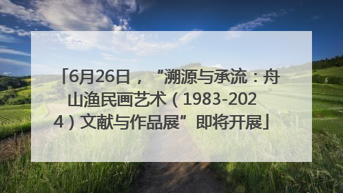 6月26日，“溯源与承流：舟山渔民画艺术（1983-2024）文献与作品展”即将开展
