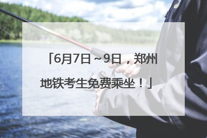6月7日～9日，郑州地铁考生免费乘坐！