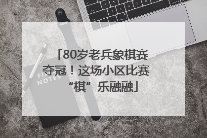 80岁老兵象棋赛夺冠！这场小区比赛“棋”乐融融