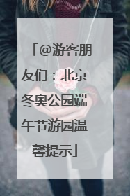 @游客朋友们：北京冬奥公园端午节游园温馨提示