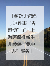 @新手爸妈，这件事“零跑动”了！上海医保推新生儿参保“免申办”服务