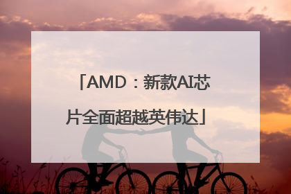 AMD：新款AI芯片全面超越英伟达