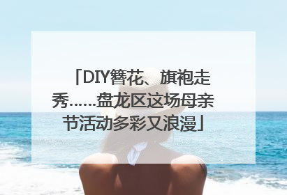 DIY簪花、旗袍走秀……盘龙区这场母亲节活动多彩又浪漫